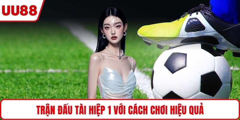 Trận đấu tài hiệp 1 với cách chơi hiệu quả