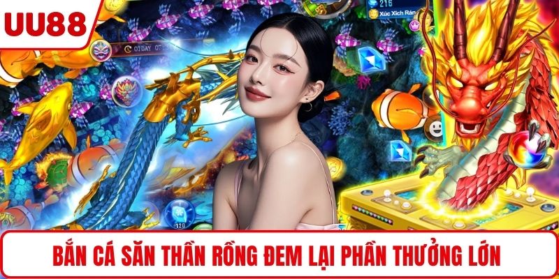 Bắn cá săn thần rồng đem lại phần thưởng lớn 