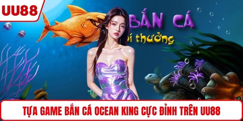 Tựa game bắn cá Ocean King cực đỉnh trên UU88